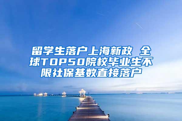 留学生落户上海新政 全球TOP50院校毕业生不限社保基数直接落户