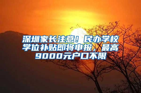 深圳家长注意！民办学校学位补贴即将申报，最高9000元户口不限