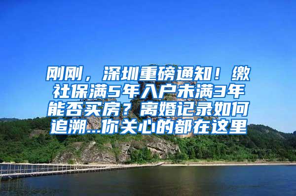 刚刚，深圳重磅通知！缴社保满5年入户未满3年能否买房？离婚记录如何追溯...你关心的都在这里