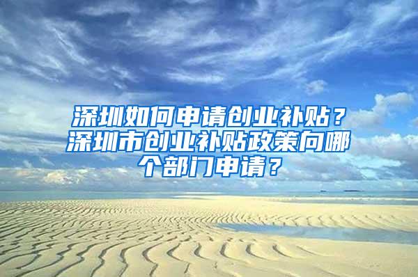 深圳如何申请创业补贴？深圳市创业补贴政策向哪个部门申请？