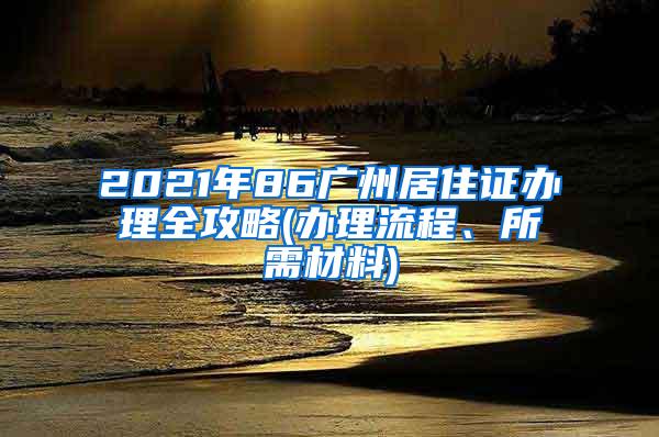 2021年86广州居住证办理全攻略(办理流程、所需材料)