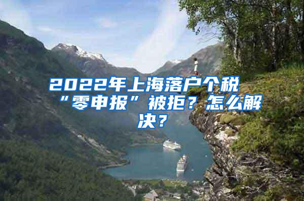 2022年上海落户个税“零申报”被拒？怎么解决？