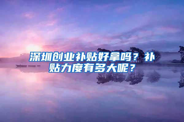 深圳创业补贴好拿吗？补贴力度有多大呢？