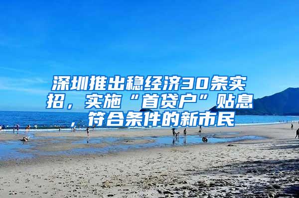 深圳推出稳经济30条实招，实施“首贷户”贴息，符合条件的新市民