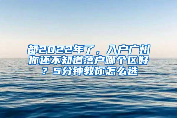 都2022年了，入户广州你还不知道落户哪个区好？5分钟教你怎么选