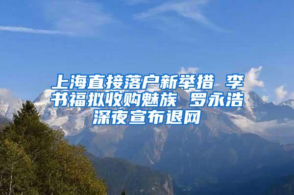 上海直接落户新举措 李书福拟收购魅族 罗永浩深夜宣布退网