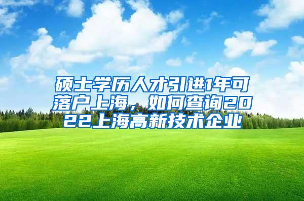 硕士学历人才引进1年可落户上海，如何查询2022上海高新技术企业