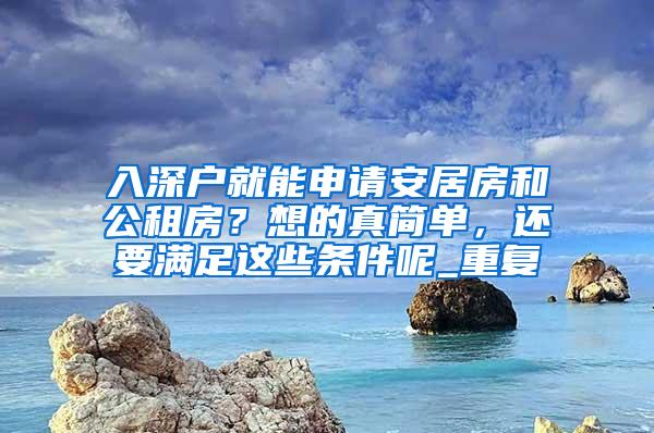 入深户就能申请安居房和公租房？想的真简单，还要满足这些条件呢_重复