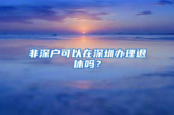 非深户可以在深圳办理退休吗？