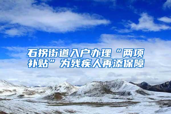 石拐街道入户办理“两项补贴”为残疾人再添保障