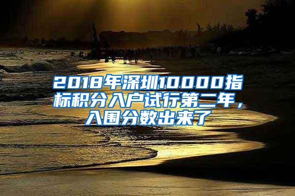 2018年深圳10000指标积分入户试行第二年，入围分数出来了