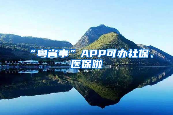 “粤省事”APP可办社保、医保啦