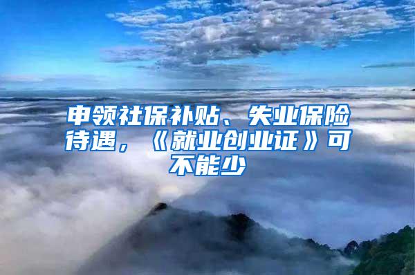 申领社保补贴、失业保险待遇，《就业创业证》可不能少