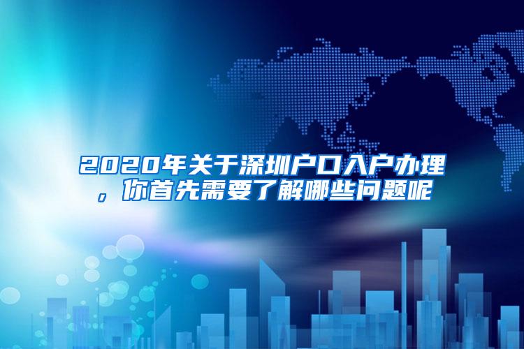 2020年关于深圳户口入户办理，你首先需要了解哪些问题呢