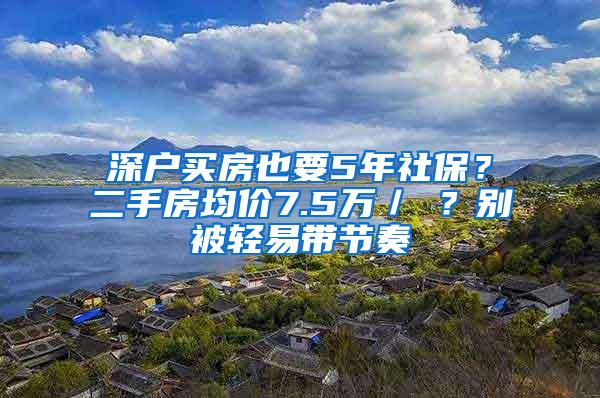 深户买房也要5年社保？二手房均价7.5万／㎡？别被轻易带节奏