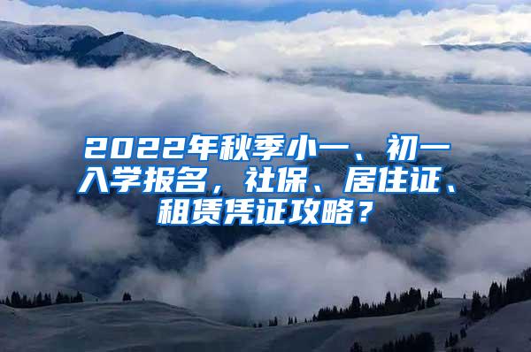 2022年秋季小一、初一入学报名，社保、居住证、租赁凭证攻略？