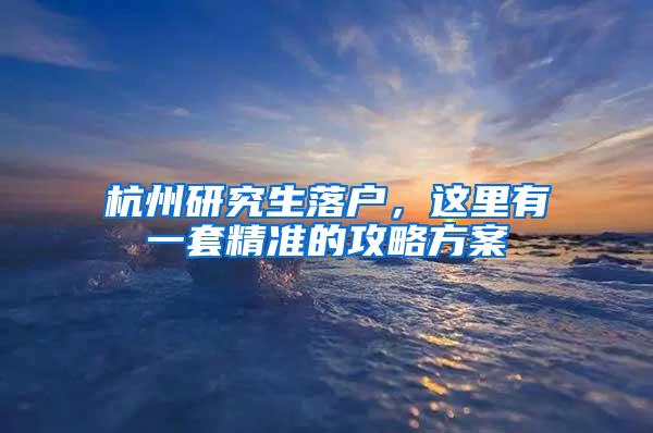 杭州研究生落户，这里有一套精准的攻略方案