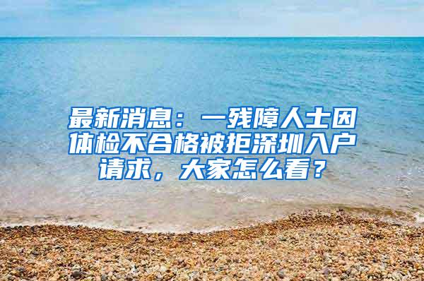 最新消息：一残障人士因体检不合格被拒深圳入户请求，大家怎么看？