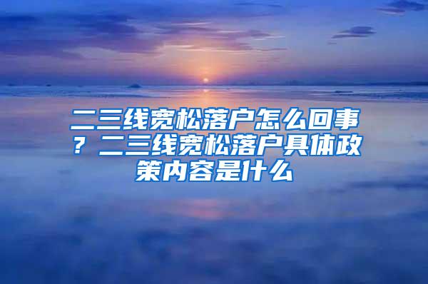 二三线宽松落户怎么回事？二三线宽松落户具体政策内容是什么