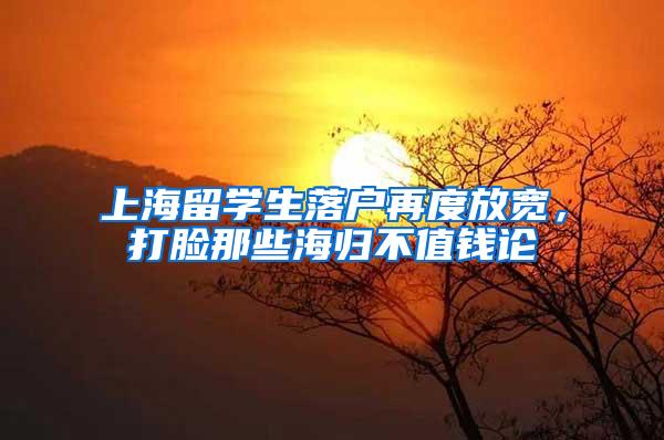 上海留学生落户再度放宽，打脸那些海归不值钱论