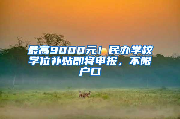 最高9000元！民办学校学位补贴即将申报，不限户口