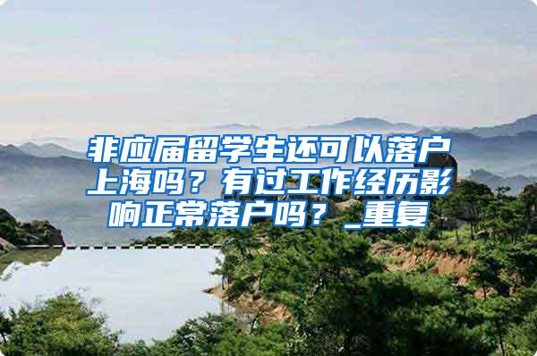 非应届留学生还可以落户上海吗？有过工作经历影响正常落户吗？_重复