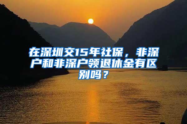 在深圳交15年社保，非深户和非深户领退休金有区别吗？