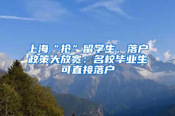 上海“抢”留学生，落户政策大放宽：名校毕业生可直接落户