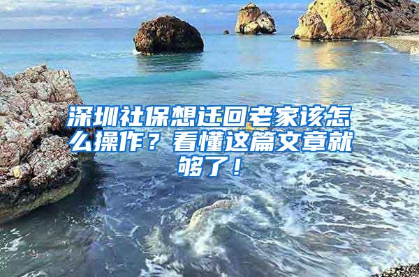 深圳社保想迁回老家该怎么操作？看懂这篇文章就够了！