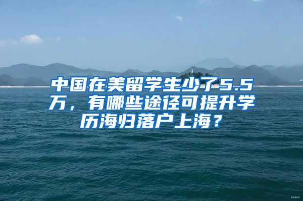 中国在美留学生少了5.5万，有哪些途径可提升学历海归落户上海？