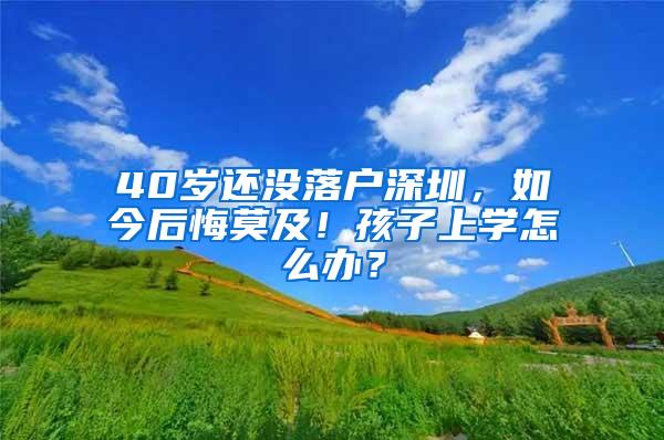 40岁还没落户深圳，如今后悔莫及！孩子上学怎么办？