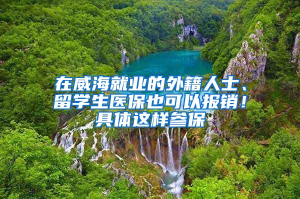 在威海就业的外籍人士、留学生医保也可以报销！具体这样参保