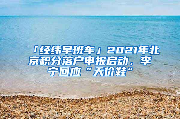 「经纬早班车」2021年北京积分落户申报启动，李宁回应“天价鞋”