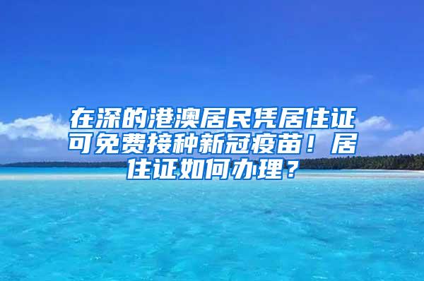 在深的港澳居民凭居住证可免费接种新冠疫苗！居住证如何办理？