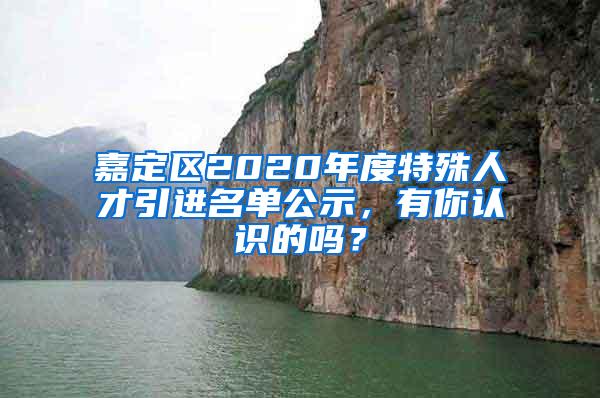 嘉定区2020年度特殊人才引进名单公示，有你认识的吗？