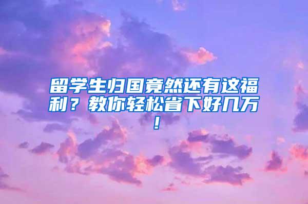 留学生归国竟然还有这福利？教你轻松省下好几万！