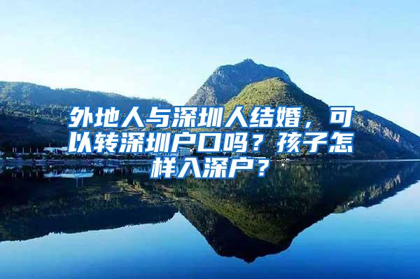 外地人与深圳人结婚，可以转深圳户口吗？孩子怎样入深户？