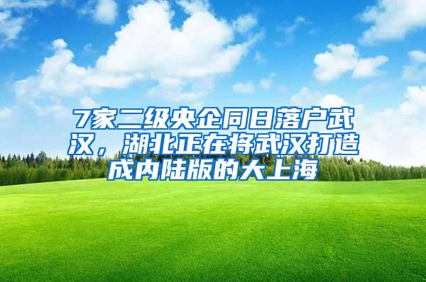 7家二级央企同日落户武汉，湖北正在将武汉打造成内陆版的大上海