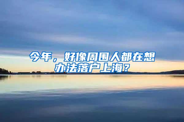 今年，好像周围人都在想办法落户上海？