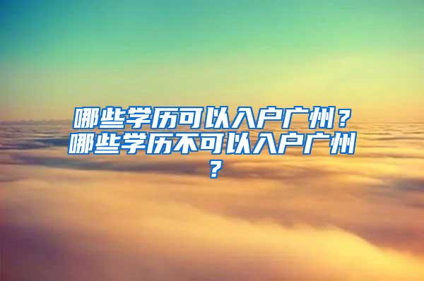 哪些学历可以入户广州？哪些学历不可以入户广州？