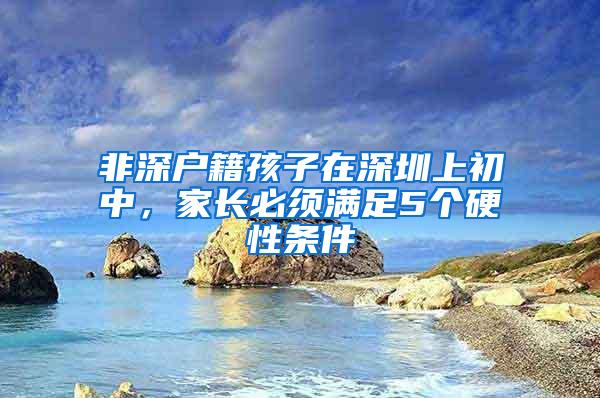 非深户籍孩子在深圳上初中，家长必须满足5个硬性条件