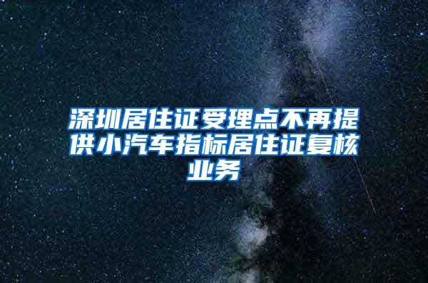 深圳居住证受理点不再提供小汽车指标居住证复核业务