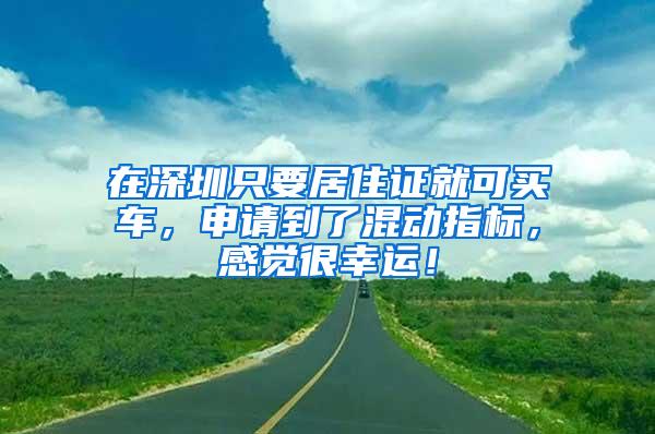 在深圳只要居住证就可买车，申请到了混动指标，感觉很幸运！