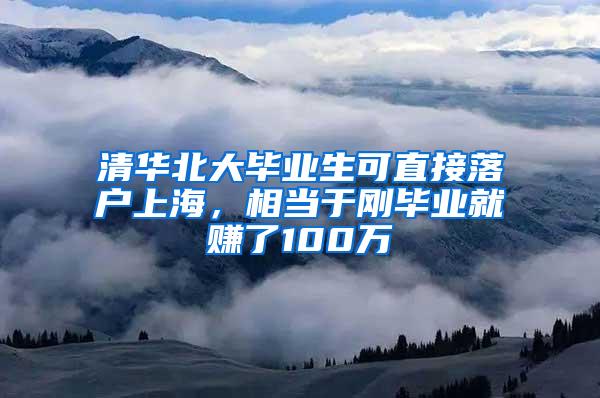 清华北大毕业生可直接落户上海，相当于刚毕业就赚了100万