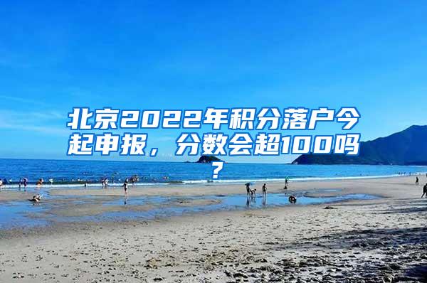 北京2022年积分落户今起申报，分数会超100吗？