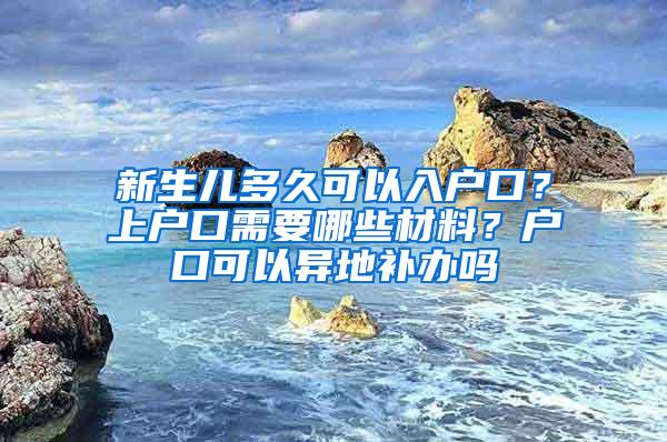 新生儿多久可以入户口？上户口需要哪些材料？户口可以异地补办吗