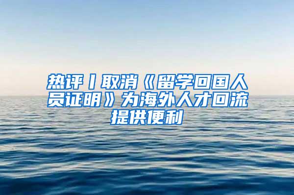 热评丨取消《留学回国人员证明》为海外人才回流提供便利