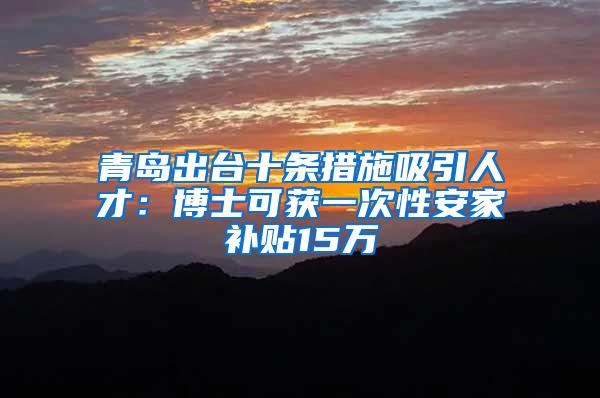 青岛出台十条措施吸引人才：博士可获一次性安家补贴15万