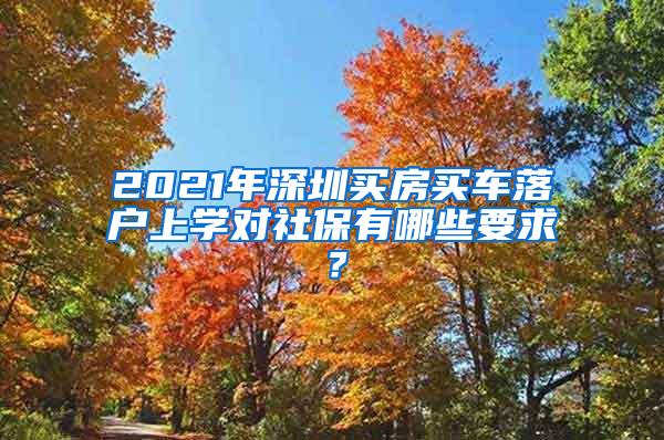 2021年深圳买房买车落户上学对社保有哪些要求？