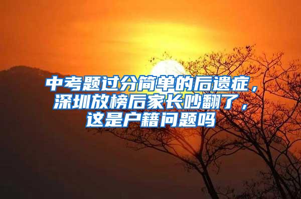 中考题过分简单的后遗症，深圳放榜后家长吵翻了，这是户籍问题吗